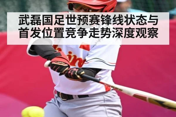 武磊国足世预赛锋线状态与首发位置竞争走势深度观察